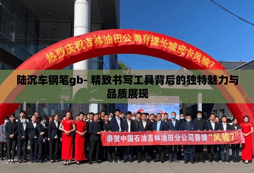 陆沉车钢笔gb- 精致书写工具背后的独特魅力与品质展现