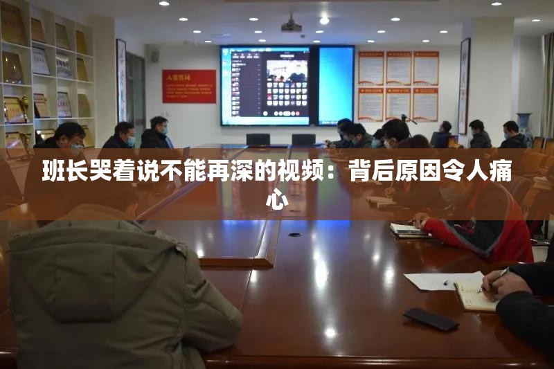 班长哭着说不能再深的视频：背后原因令人痛心