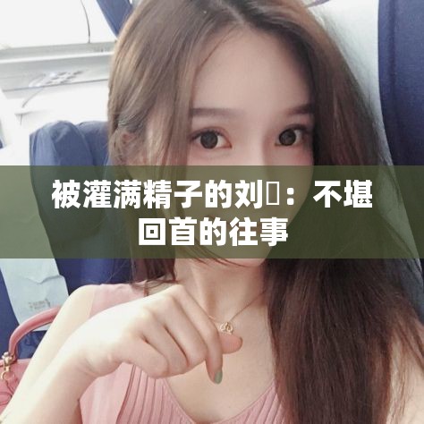 被灌满精子的刘玥：不堪回首的往事
