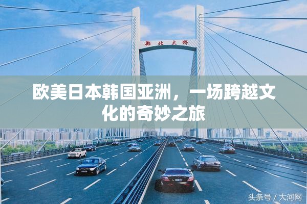 欧美日本韩国亚洲，一场跨越文化的奇妙之旅