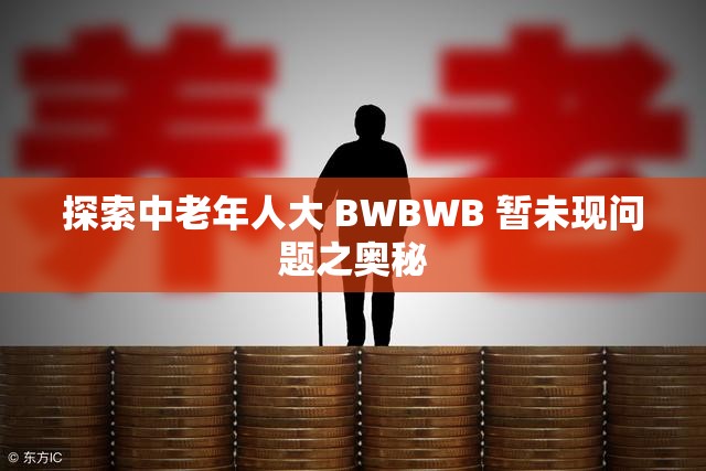 探索中老年人大 BWBWB 暂未现问题之奥秘