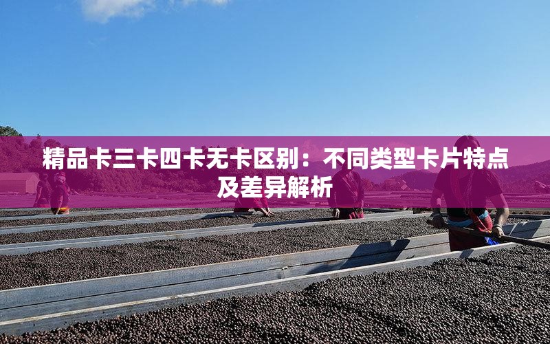 精品卡三卡四卡无卡区别：不同类型卡片特点及差异解析