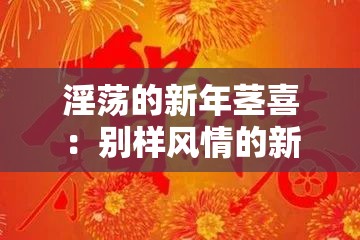 淫荡的新年茎喜：别样风情的新春祝福