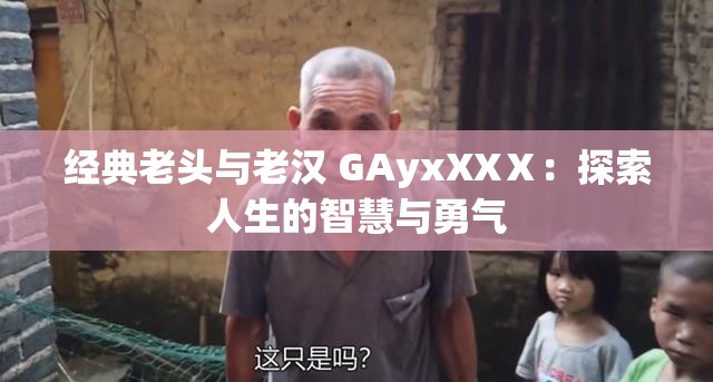 经典老头与老汉 GAyxXXⅩ：探索人生的智慧与勇气