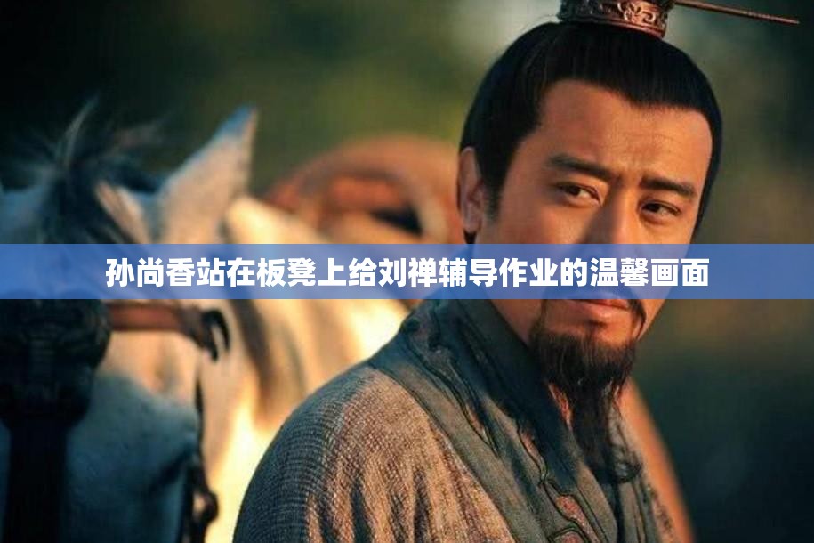 孙尚香站在板凳上给刘禅辅导作业的温馨画面
