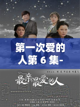 第一次爱的人第 6 集-本集剧情详细解读与精彩看点分析