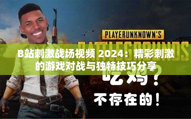 B站刺激战场视频 2024：精彩刺激的游戏对战与独特技巧分享