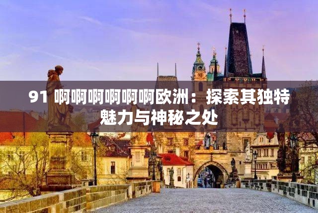 91 啊啊啊啊啊啊欧洲：探索其独特魅力与神秘之处