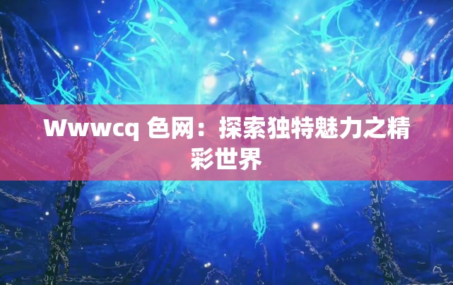 Wwwcq 色网：探索独特魅力之精彩世界