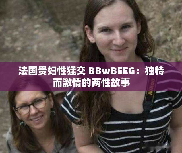 法国贵妇性猛交 BBwBEEG：独特而激情的两性故事