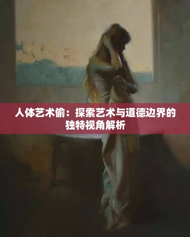 人体艺术偷：探索艺术与道德边界的独特视角解析