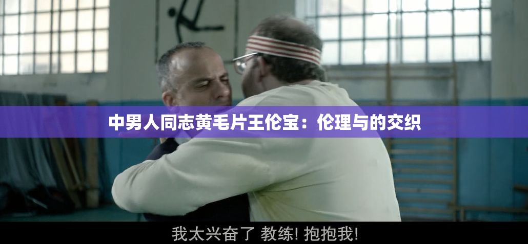 中男人同志黄毛片王伦宝：伦理与的交织