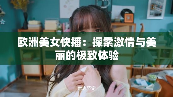 欧洲美女快播：探索激情与美丽的极致体验