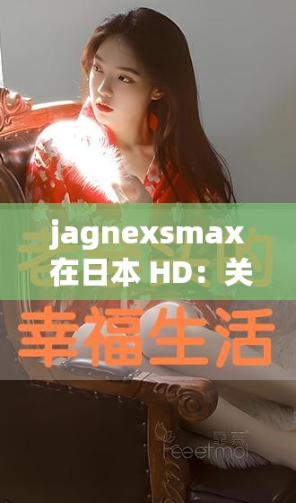 jagnexsmax 在日本 HD：关于其在日本 HD 的深入探讨与分析