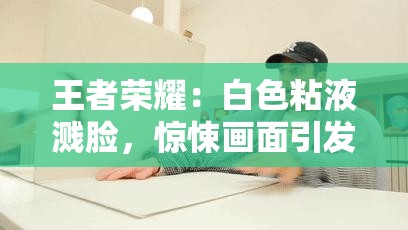王者荣耀：白色粘液溅脸，惊悚画面引发热议
