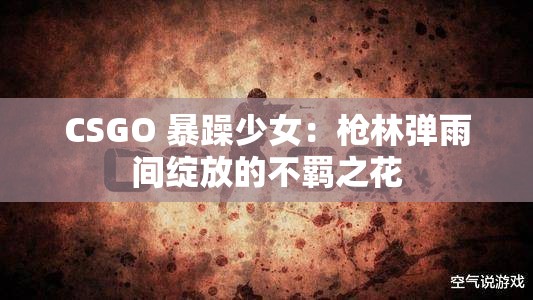 CSGO 暴躁少女：枪林弹雨间绽放的不羁之花