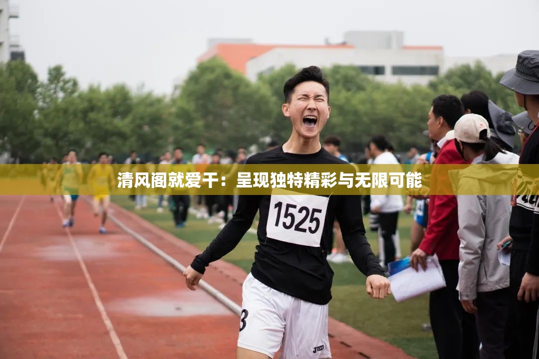 清风阁就爱干：呈现独特精彩与无限可能