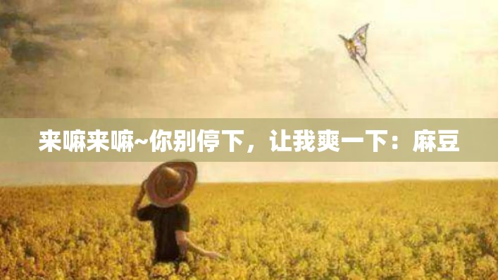 来嘛来嘛~你别停下，让我爽一下：麻豆