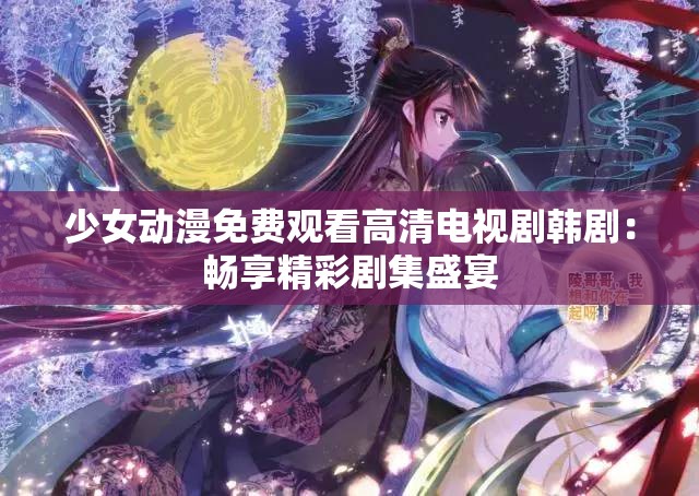 少女动漫免费观看高清电视剧韩剧：畅享精彩剧集盛宴