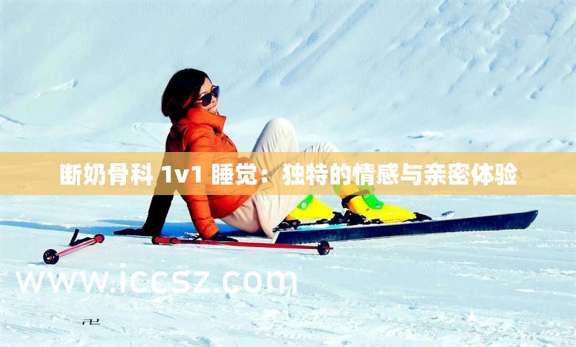 断奶骨科 1v1 睡觉：独特的情感与亲密体验
