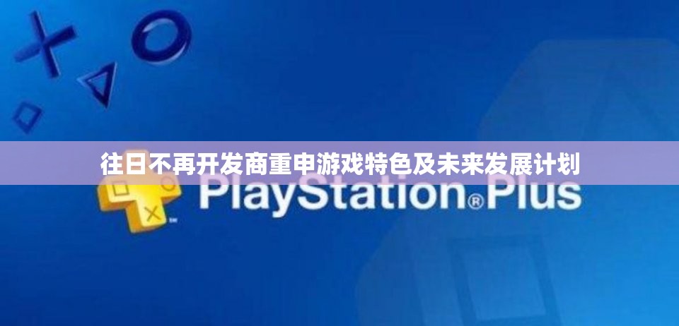 往日不再开发商重申游戏特色及未来发展计划