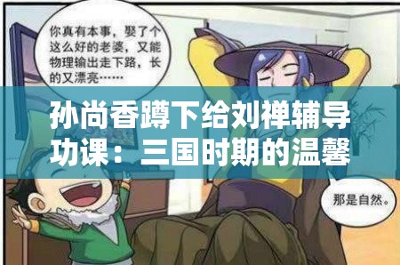 孙尚香蹲下给刘禅辅导功课：三国时期的温馨教育场景