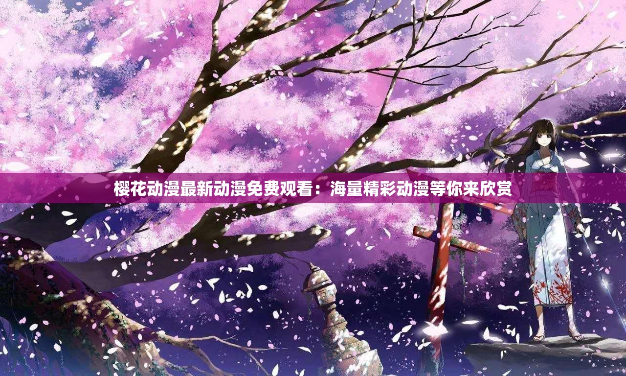 樱花动漫最新动漫免费观看：海量精彩动漫等你来欣赏