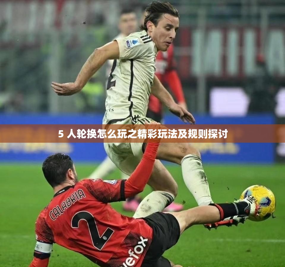 5 人轮换怎么玩之精彩玩法及规则探讨