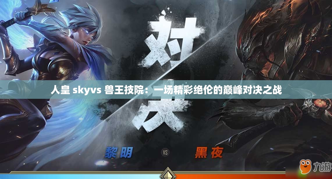 人皇 skyvs 兽王技院：一场精彩绝伦的巅峰对决之战