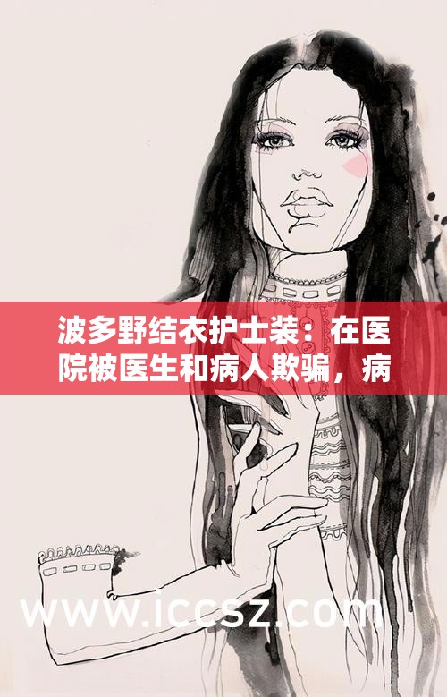 波多野结衣护士装：在医院被医生和病人欺骗，病床上遭 3P