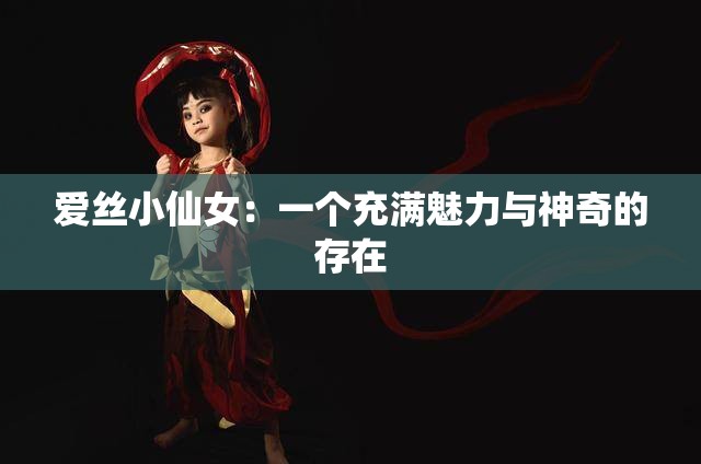 爱丝小仙女：一个充满魅力与神奇的存在
