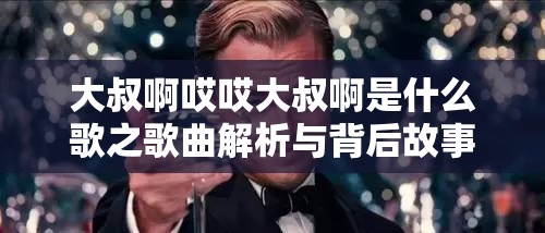 大叔啊哎哎大叔啊是什么歌之歌曲解析与背后故事探讨