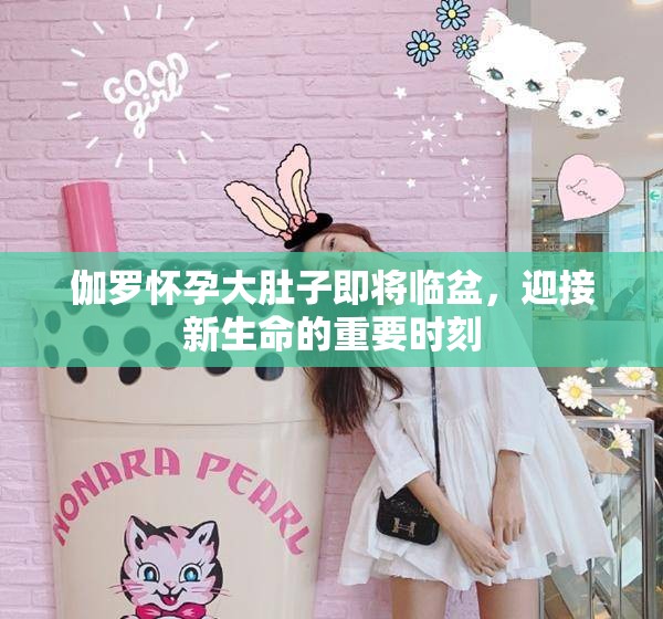 伽罗怀孕大肚子即将临盆，迎接新生命的重要时刻