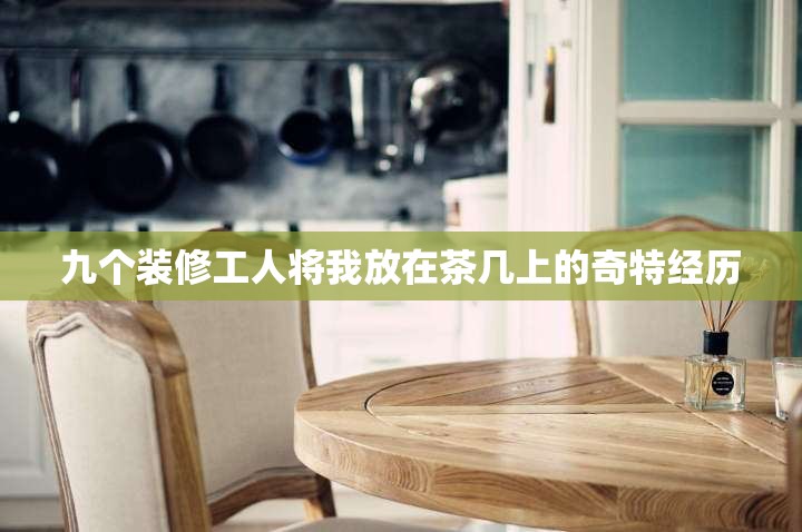 九个装修工人将我放在茶几上的奇特经历
