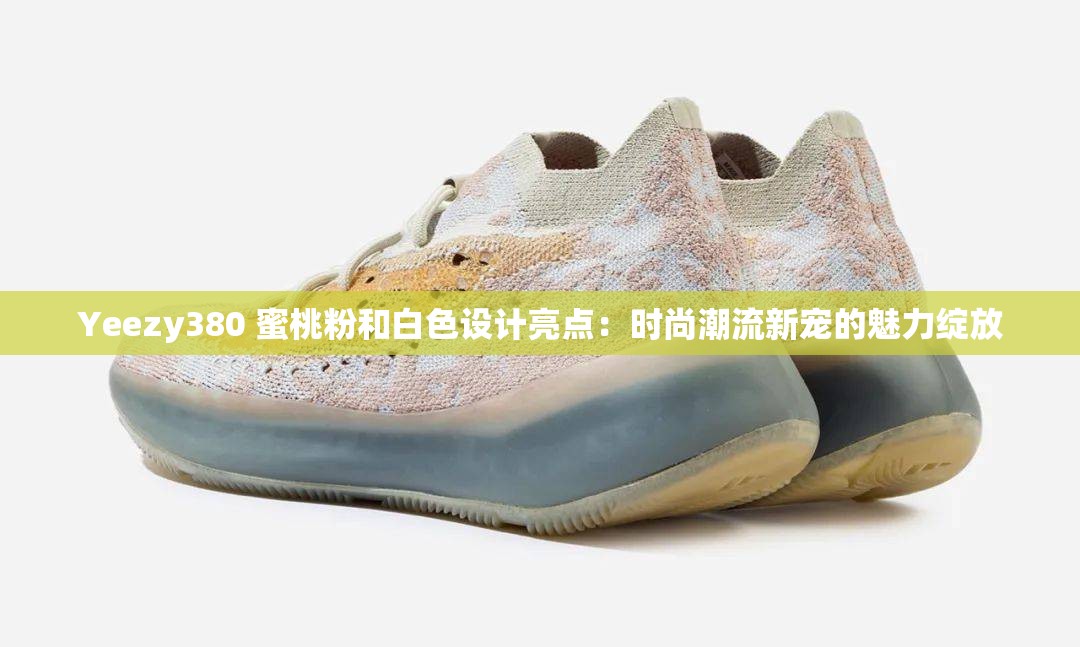 Yeezy380 蜜桃粉和白色设计亮点：时尚潮流新宠的魅力绽放