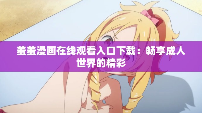 羞羞漫画在线观看入口下载：畅享成人世界的精彩
