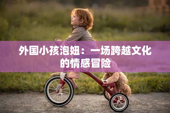 外国小孩泡妞：一场跨越文化的情感冒险
