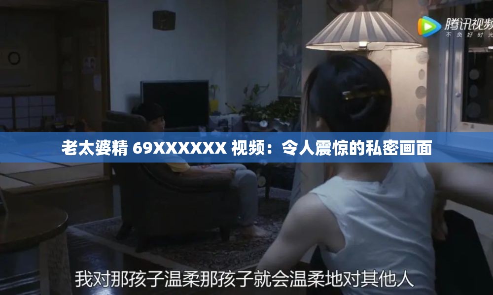 老太婆精 69XXXXXX 视频：令人震惊的私密画面