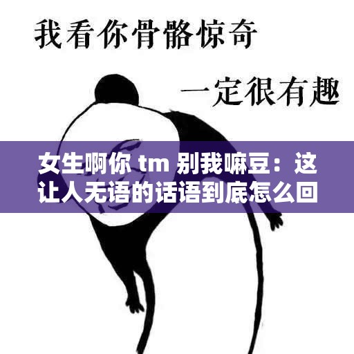 女生啊你 tm 别我嘛豆：这让人无语的话语到底怎么回事