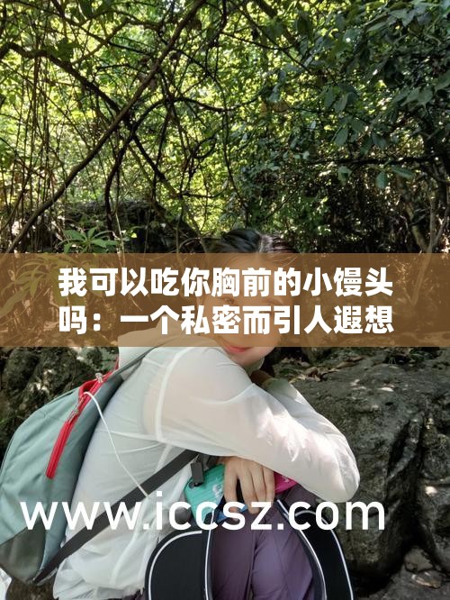 我可以吃你胸前的小馒头吗：一个私密而引人遐想的请求