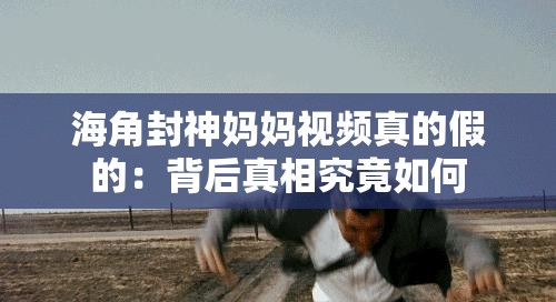 海角封神妈妈视频真的假的：背后真相究竟如何
