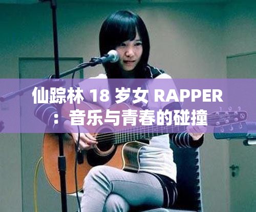 仙踪林 18 岁女 RAPPER：音乐与青春的碰撞