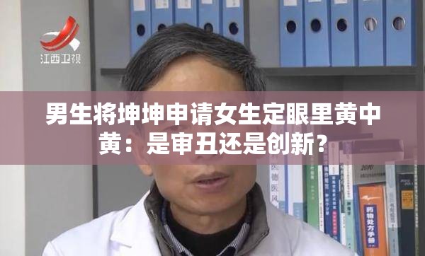 男生将坤坤申请女生定眼里黄中黄：是审丑还是创新？