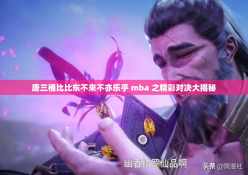 唐三桶比比东不来不亦乐乎 mba 之精彩对决大揭秘