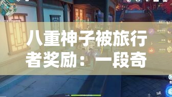 八重神子被旅行者奖励：一段奇妙的冒险经历就此展开