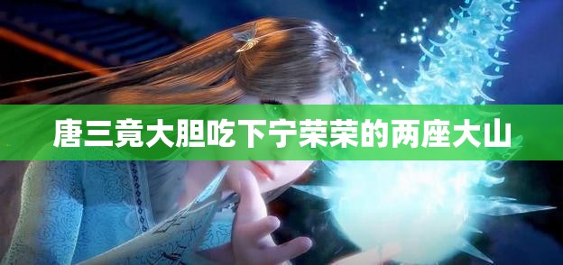 唐三竟大胆吃下宁荣荣的两座大山