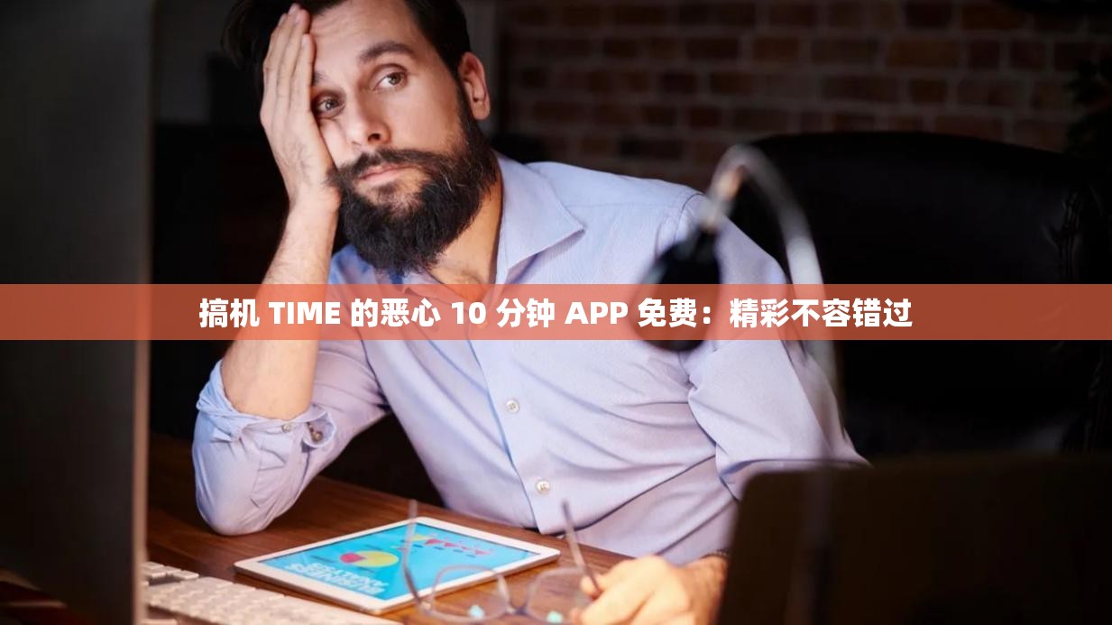 搞机 TIME 的恶心 10 分钟 APP 免费：精彩不容错过