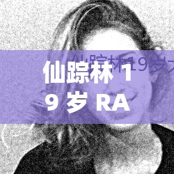 仙踪林 19 岁 RAPPER 潮水仙踪林直接看中文版：相关介绍及分析