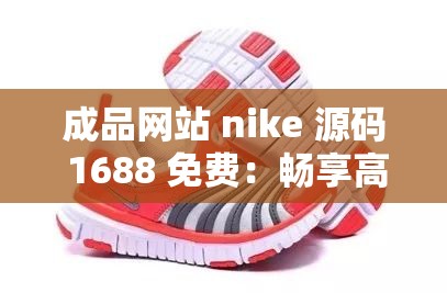 成品网站 nike 源码 1688 免费：畅享高品质耐克资源的绝佳途径