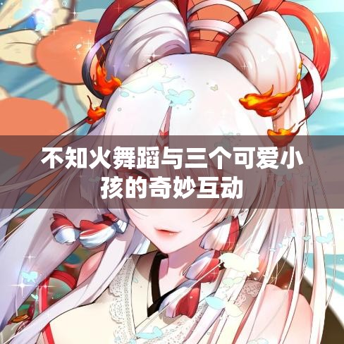 不知火舞蹈与三个可爱小孩的奇妙互动